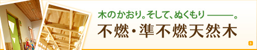 木のかおり。そして、ぬくもりー。不燃・準不燃天然木