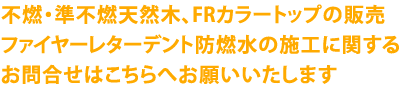 不燃・準不燃天然木、FRカラートップの販売、ファイヤーレターデント防燃水の施工に関するお問合せはこちらへお願いいたします