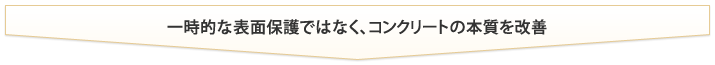 一時的な表面保護ではなく、コンクリートの本質を改善