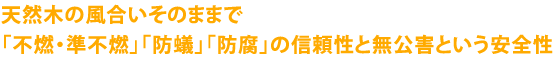 天然木の風合いそのままで「不燃・準不燃」「防蟻」「防腐」の信頼性と無公害という安全性